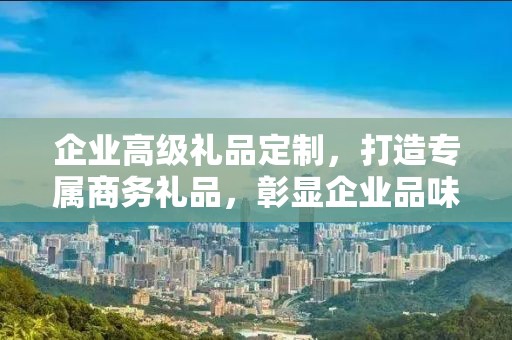 企业高级礼品定制，打造专属商务礼品，彰显企业品味