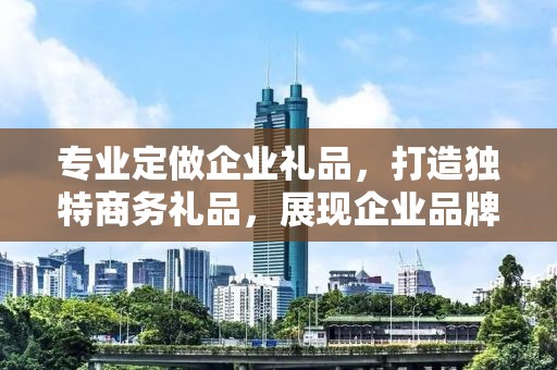 专业定做企业礼品，打造独特商务礼品，展现企业品牌魅力