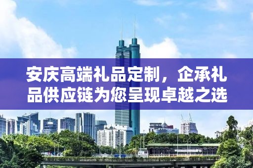 安庆高端礼品定制，企承礼品供应链为您呈现卓越之选